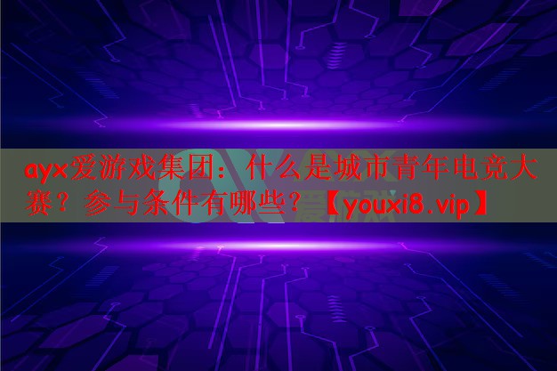 ayx爱游戏集团：什么是城市青年电竞大赛？参与条件有哪些？