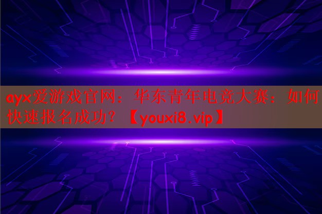 ayx爱游戏官网：华东青年电竞大赛：如何快速报名成功？