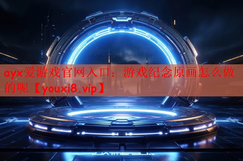 ayx爱游戏官网入口：游戏纪念原画怎么做的呢