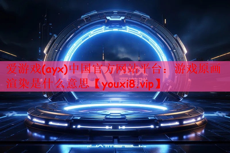 爱游戏(ayx)中国官方网站平台：游戏原画渲染是什么意思