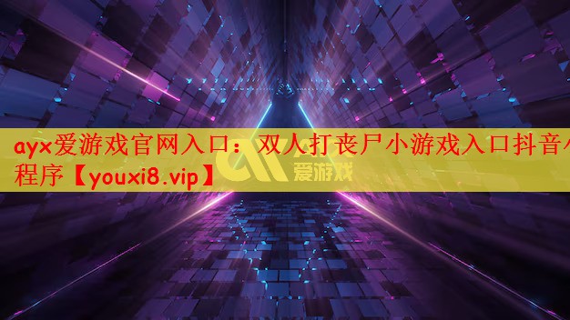 ayx爱游戏官网入口：双人打丧尸小游戏入口抖音小程序