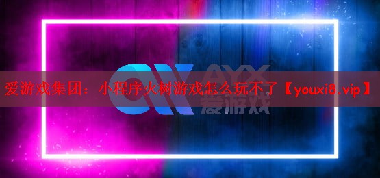爱游戏集团：小程序火树游戏怎么玩不了