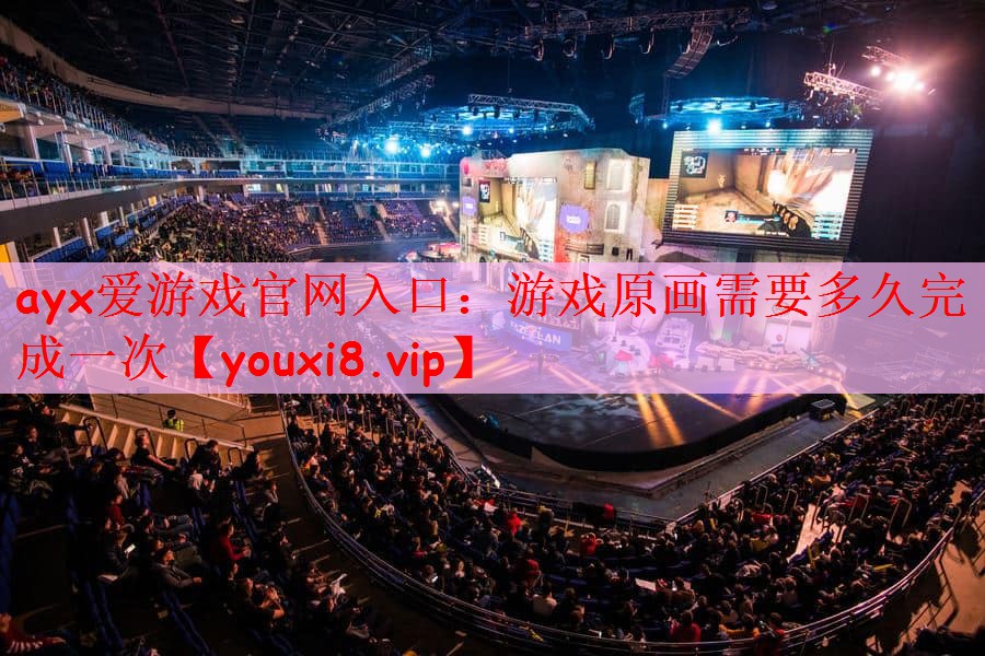 ayx爱游戏官网入口：游戏原画需要多久完成一次