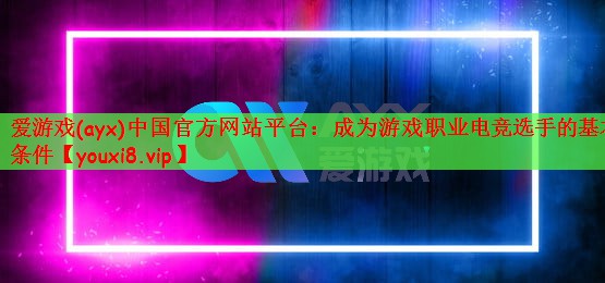 爱游戏(ayx)中国官方网站平台：成为游戏职业电竞选手的基本条件