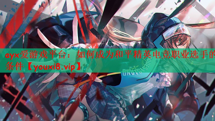 ayx爱游戏平台：如何成为和平精英电竞职业选手的条件