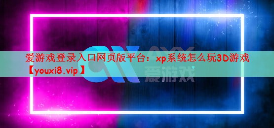 爱游戏登录入口网页版平台：xp系统怎么玩3D游戏