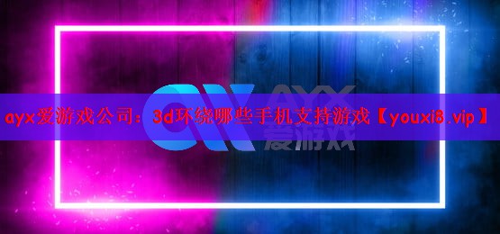 ayx爱游戏公司：3d环绕哪些手机支持游戏