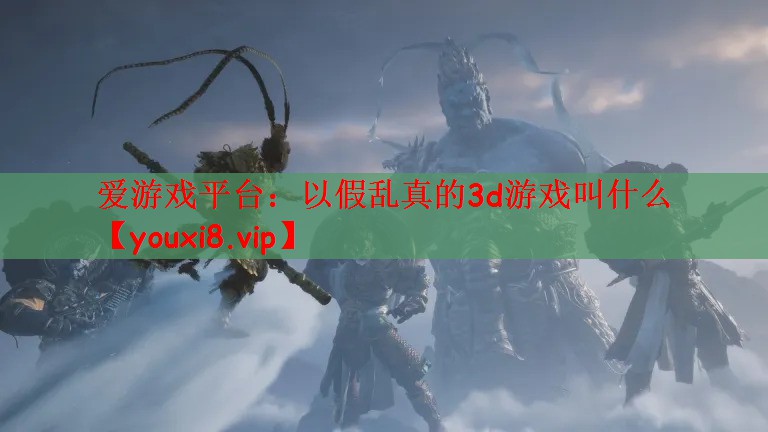 爱游戏平台：以假乱真的3d游戏叫什么