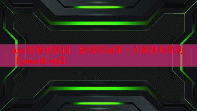 ayx爱游戏集团：游戏晕3d第一人称视角晃动