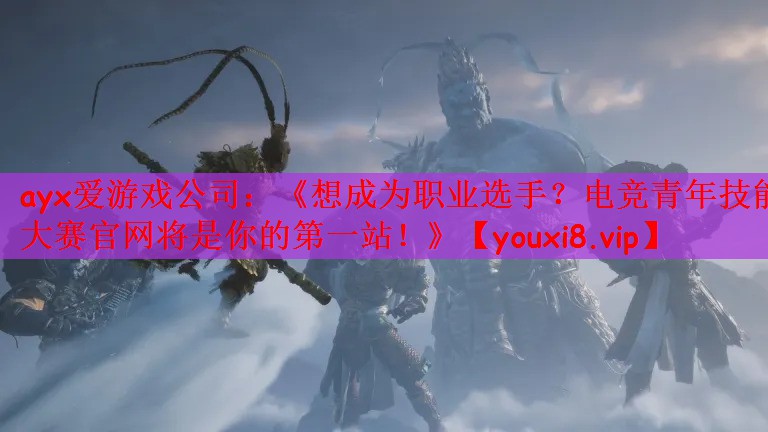 ayx爱游戏公司：《想成为职业选手？电竞青年技能大赛官网将是你的第一站！》