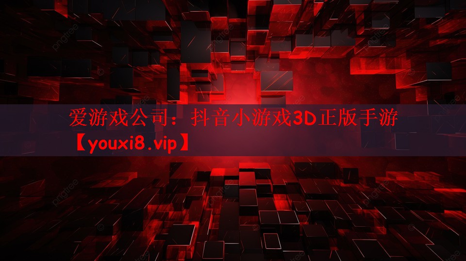 爱游戏公司：抖音小游戏3D正版手游