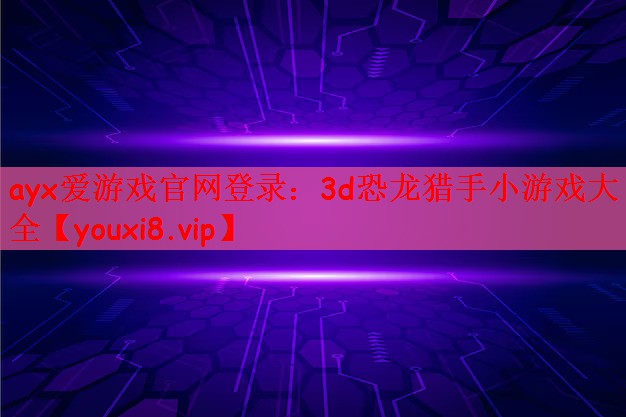ayx爱游戏官网登录：3d恐龙猎手小游戏大全
