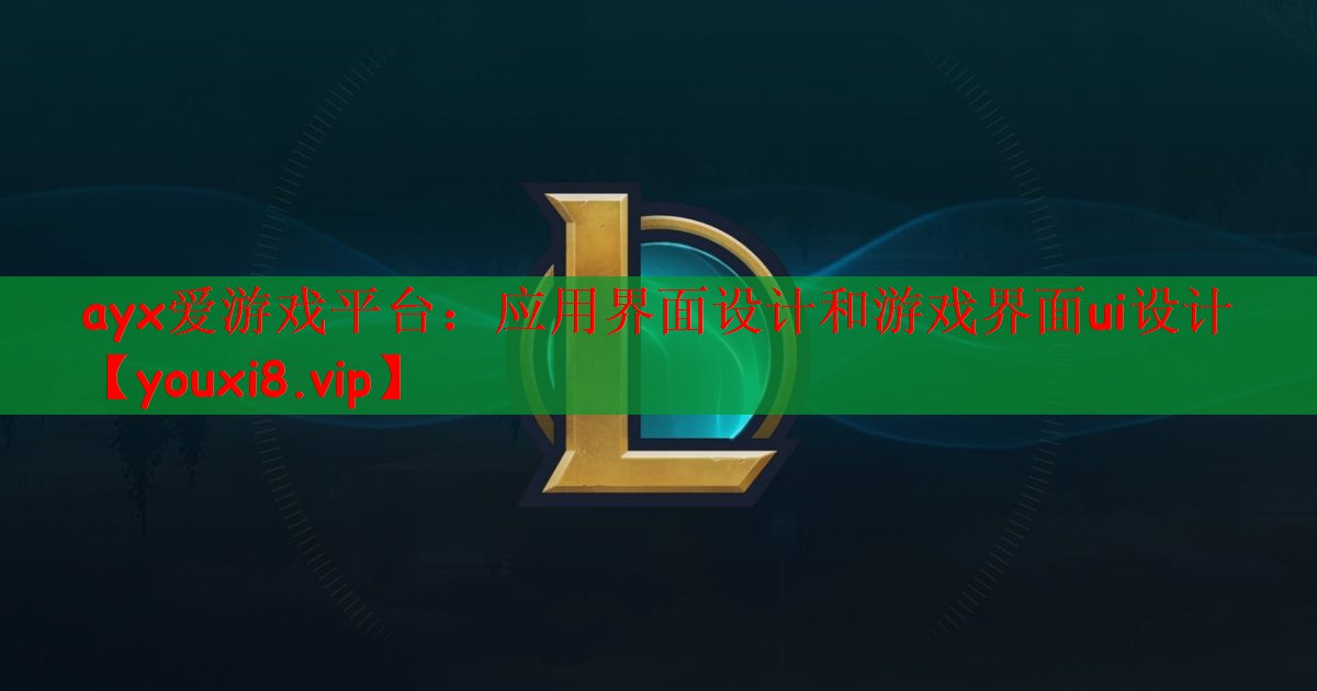 ayx爱游戏平台：应用界面设计和游戏界面ui设计