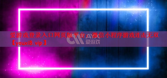 爱游戏登录入口网页版平台：微信小程序游戏连击无双