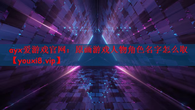 ayx爱游戏官网：原画游戏人物角色名字怎么取