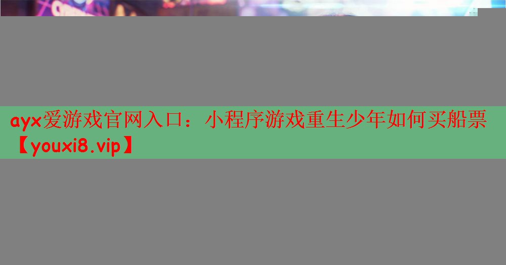 ayx爱游戏官网入口：小程序游戏重生少年如何买船票