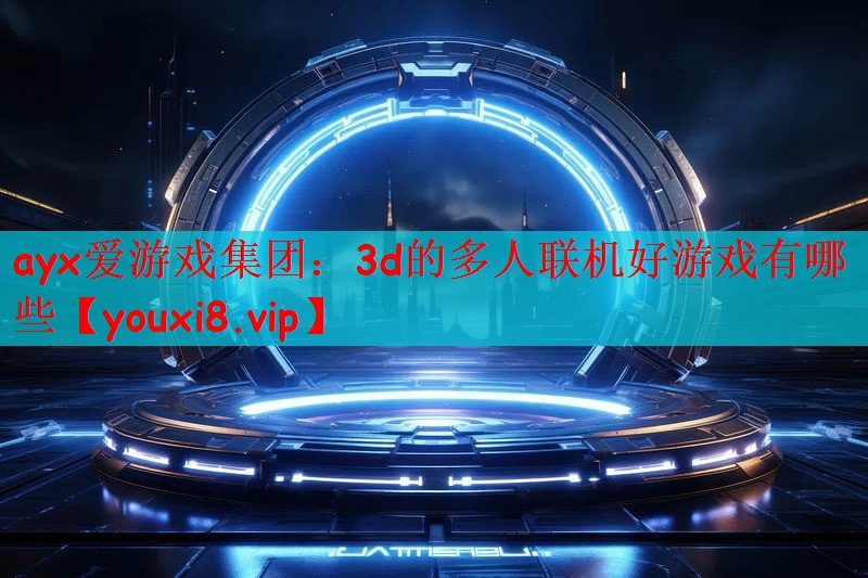 ayx爱游戏集团：3d的多人联机好游戏有哪些