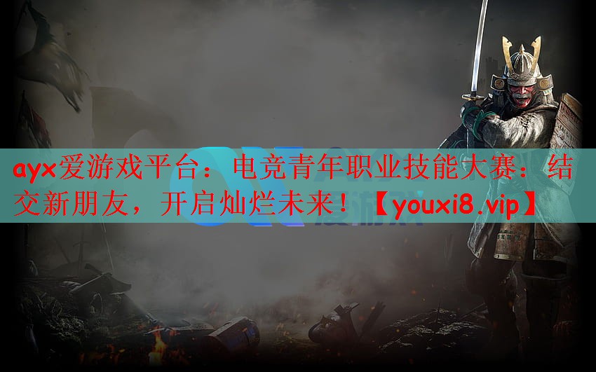 ayx爱游戏平台：电竞青年职业技能大赛：结交新朋友，开启灿烂未来！