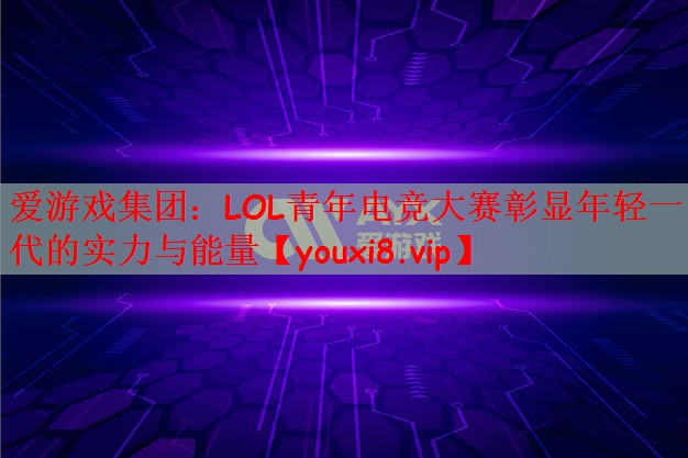 爱游戏集团：LOL青年电竞大赛彰显年轻一代的实力与能量