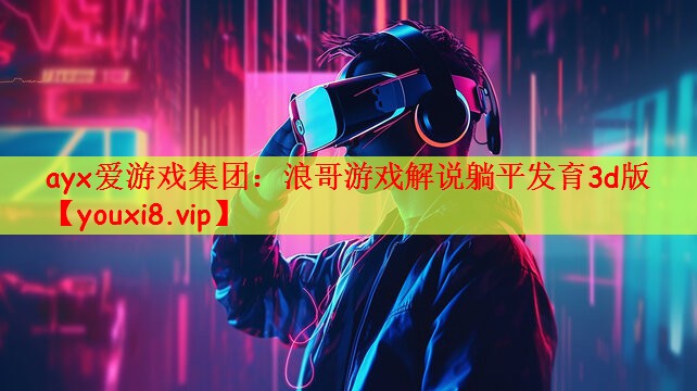 ayx爱游戏集团：浪哥游戏解说躺平发育3d版