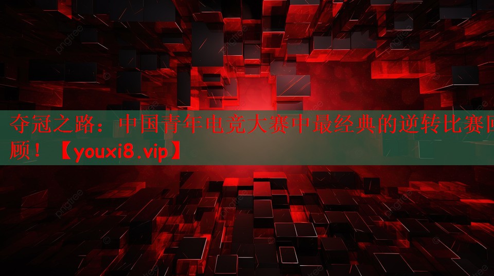 夺冠之路：中国青年电竞大赛中最经典的逆转比赛回顾！
