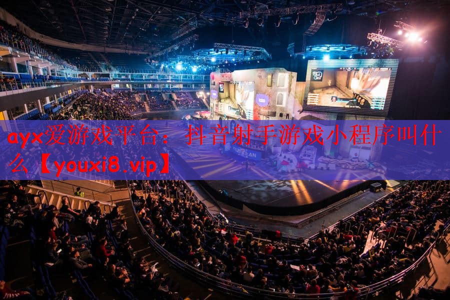 ayx爱游戏平台：抖音射手游戏小程序叫什么