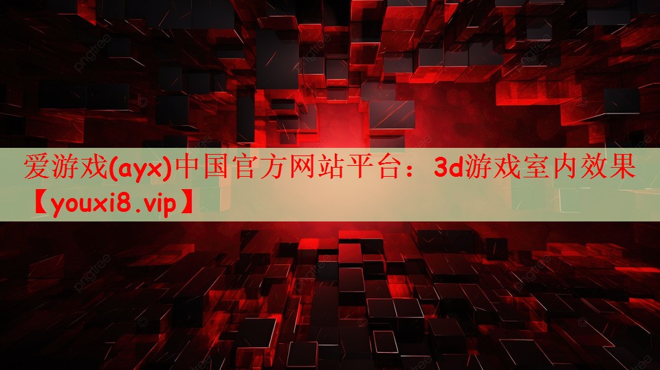 爱游戏(ayx)中国官方网站平台：3d游戏室内效果