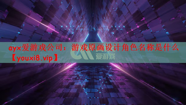 ayx爱游戏公司：游戏原画设计角色名称是什么