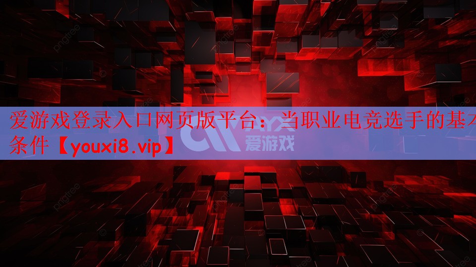 爱游戏登录入口网页版平台：当职业电竞选手的基本条件