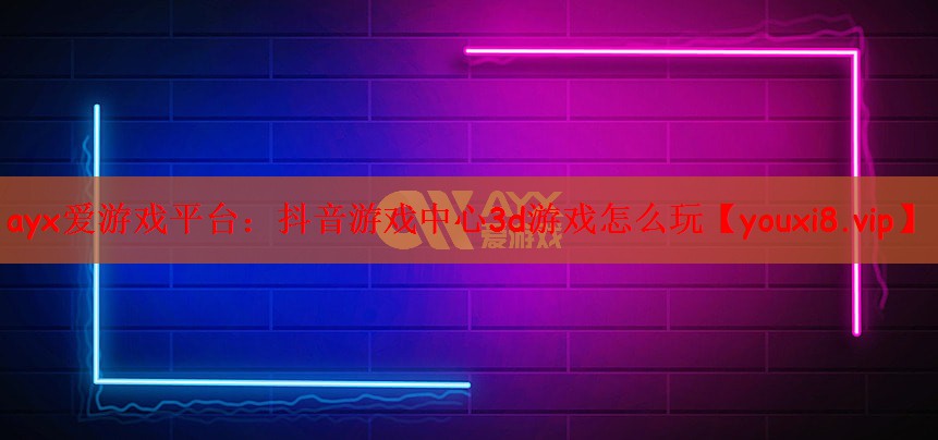 ayx爱游戏平台：抖音游戏中心3d游戏怎么玩