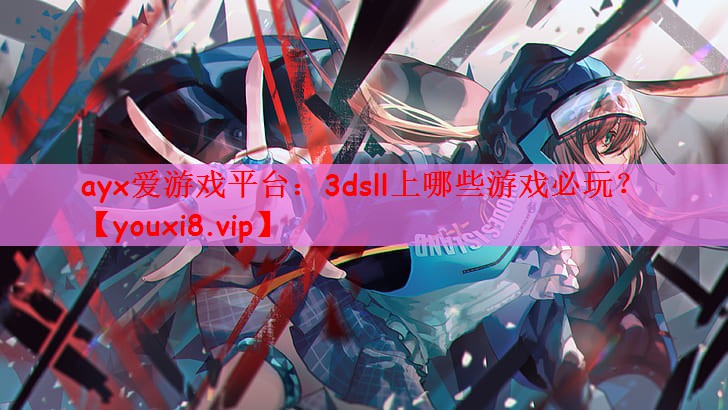 ayx爱游戏平台：3dsll上哪些游戏必玩？