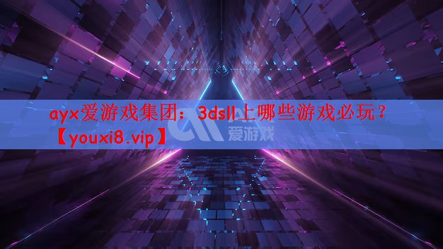 ayx爱游戏集团：3dsll上哪些游戏必玩？