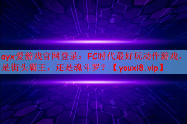 ayx爱游戏官网登录：FC时代最好玩动作游戏，是街头霸王，还是魂斗罗？
