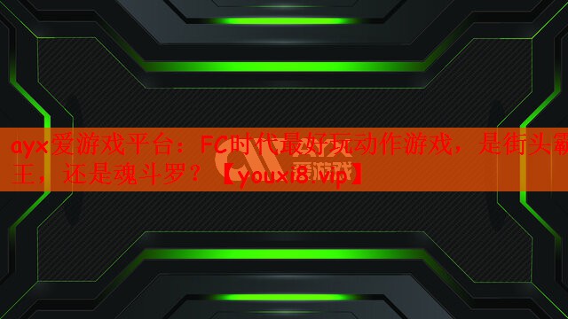 ayx爱游戏平台：FC时代最好玩动作游戏，是街头霸王，还是魂斗罗？