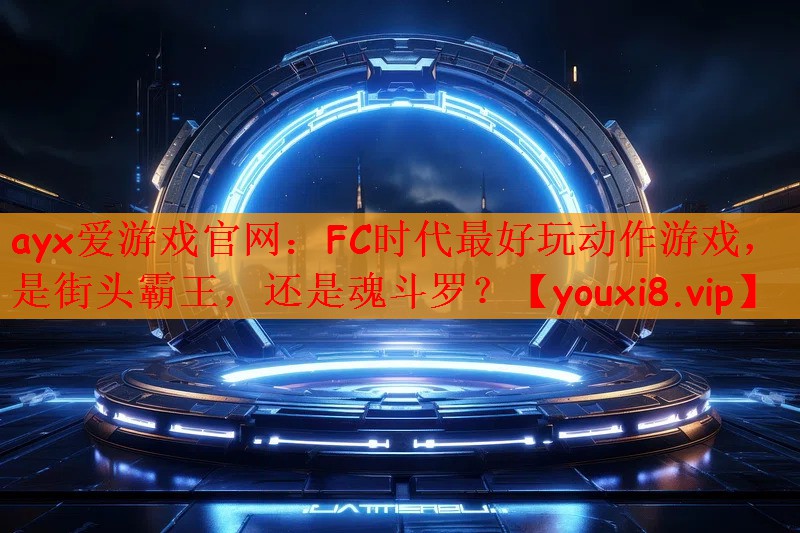 ayx爱游戏官网：FC时代最好玩动作游戏，是街头霸王，还是魂斗罗？