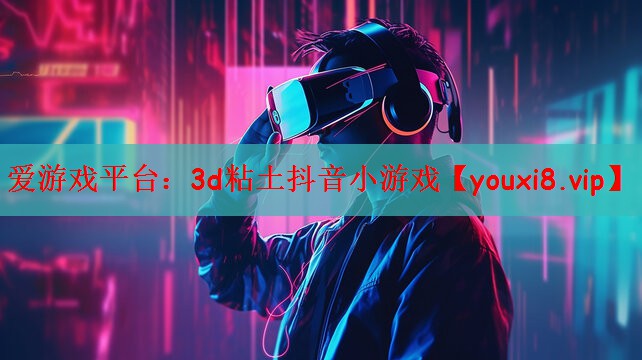 爱游戏平台：3d粘土抖音小游戏