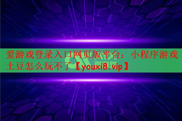 爱游戏登录入口网页版平台：小程序游戏土豆怎么玩不了