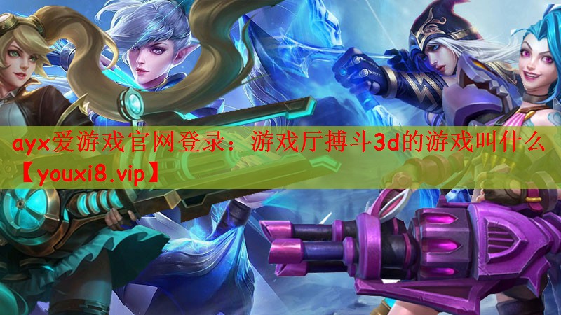 ayx爱游戏官网登录：游戏厅搏斗3d的游戏叫什么