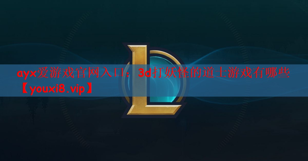 ayx爱游戏官网入口：3d打妖怪的道士游戏有哪些