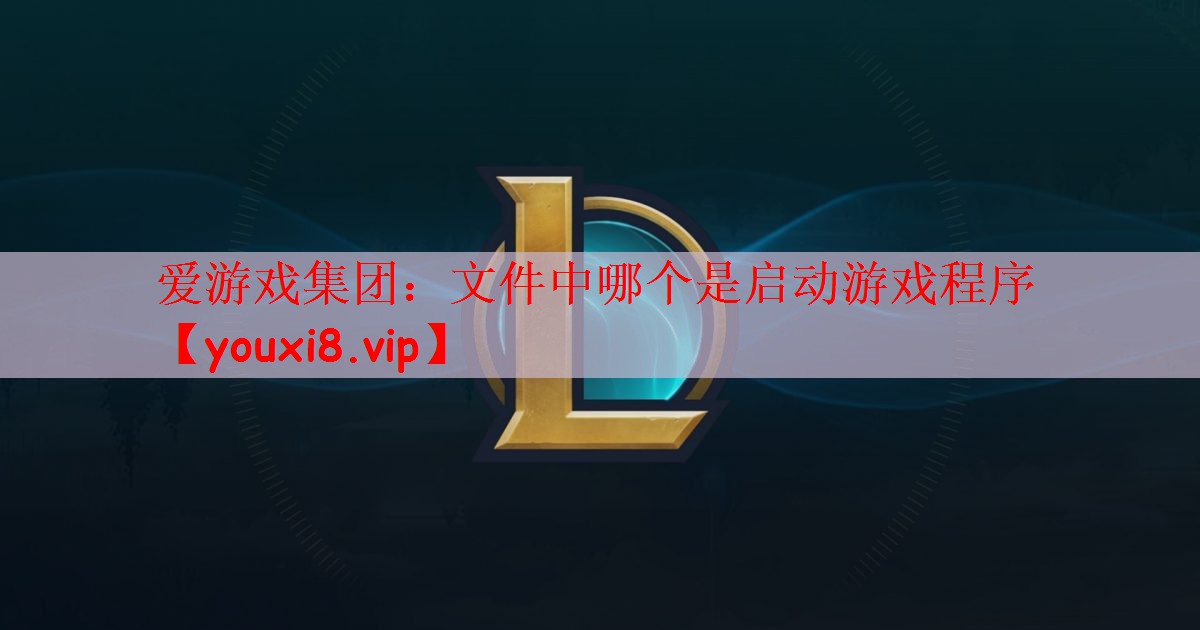 爱游戏集团：文件中哪个是启动游戏程序