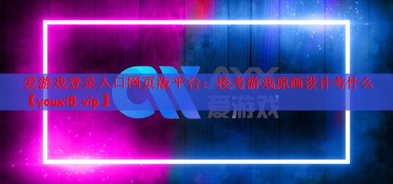 爱游戏登录入口网页版平台：校考游戏原画设计考什么