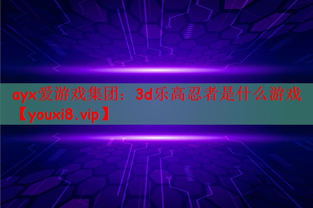 ayx爱游戏集团：3d乐高忍者是什么游戏