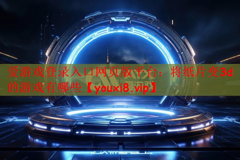 爱游戏登录入口网页版平台：将纸片变3d的游戏有哪些