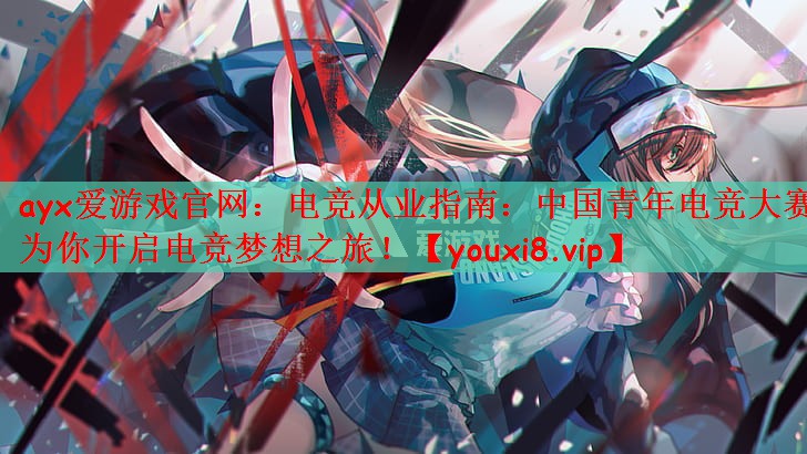 ayx爱游戏官网：电竞从业指南：中国青年电竞大赛为你开启电竞梦想之旅！