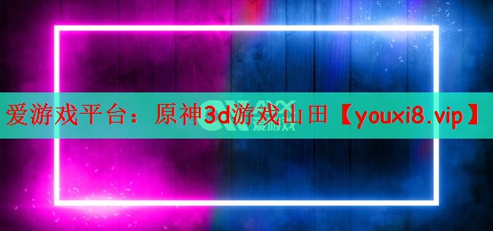 爱游戏平台：原神3d游戏山田