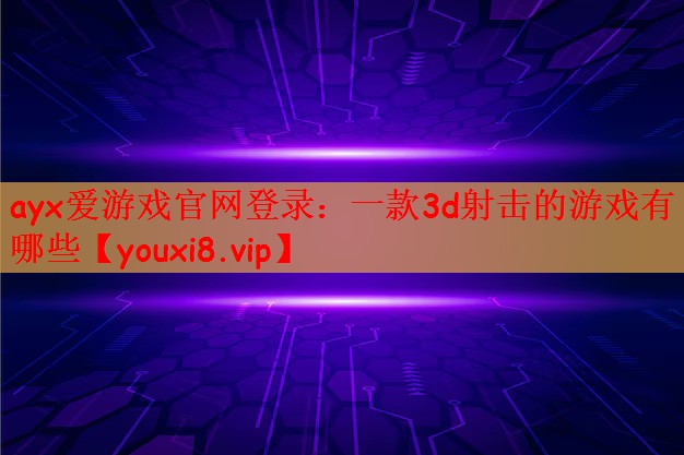 ayx爱游戏官网登录：一款3d射