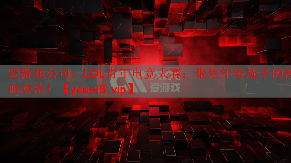 LOL青年电竞大赛：聚焦年轻选手的热血对决！