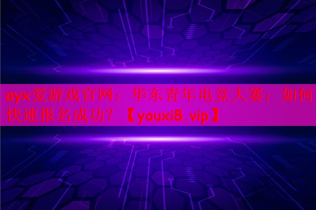 华东青年电竞大赛：如何快速报名成功？